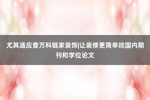 尤其适应查万科链家装饰|让装修更简单找国内期刊和学位论文