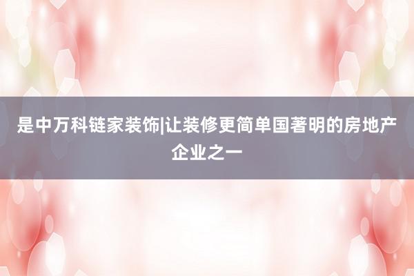 是中万科链家装饰|让装修更简单国著明的房地产企业之一