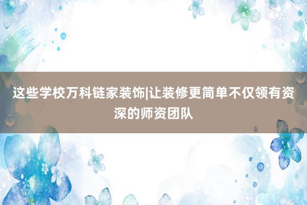 这些学校万科链家装饰|让装修更简单不仅领有资深的师资团队