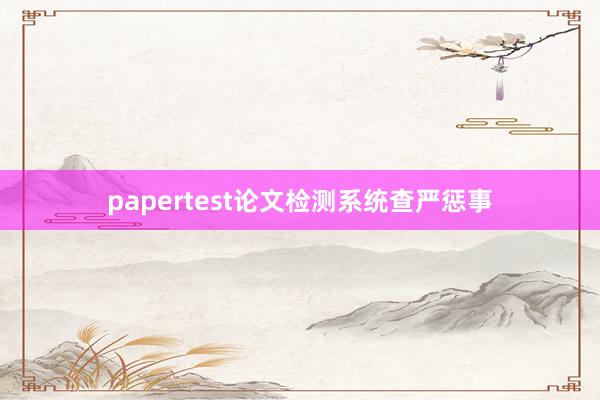 papertest论文检测系统查严惩事