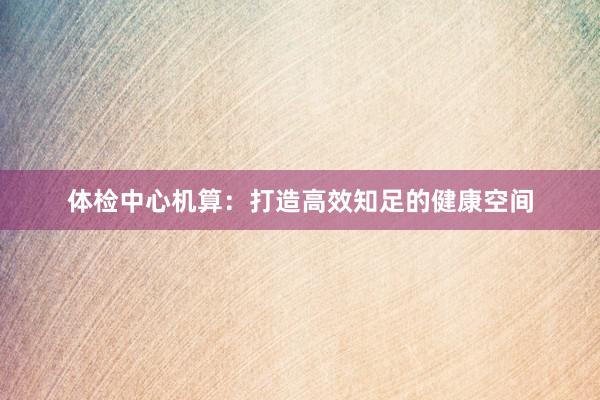体检中心机算：打造高效知足的健康空间