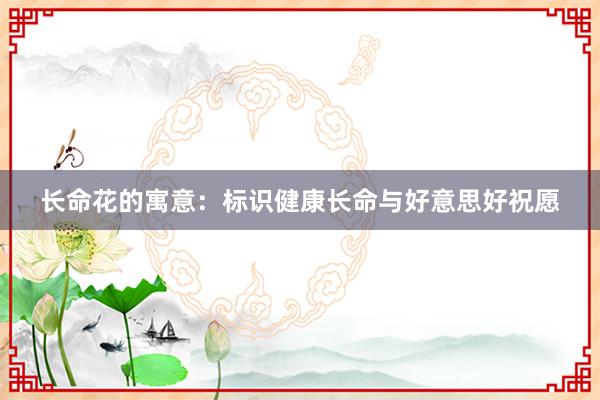 长命花的寓意:标识健康长命与好意思好祝愿