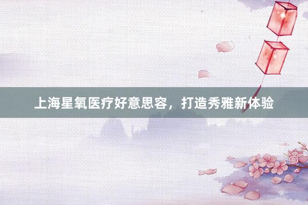 上海星氧医疗好意思容，打造秀雅新体验