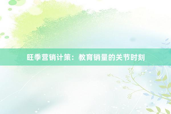 旺季营销计策:教育销量的关节时刻